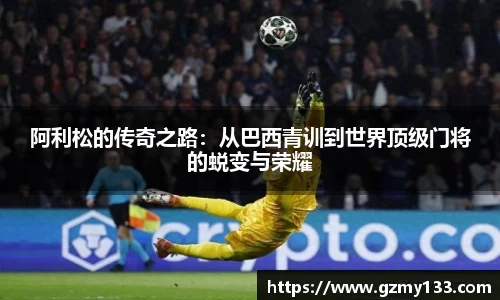 阿利松的传奇之路：从巴西青训到世界顶级门将的蜕变与荣耀